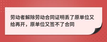 勞動者解除勞動合同證明丟了原單位又給再開，原單位又簽不了合同