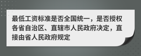 最低工資標(biāo)準(zhǔn)是否全國(guó)統(tǒng)一，是否授權(quán)各省自治區(qū)、直轄市人民政府決定，直接由省人民政府規(guī)定