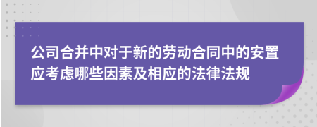 公司合并中對于新的勞動合同中的安置應(yīng)考慮哪些因素及相應(yīng)的法律法規(guī)
