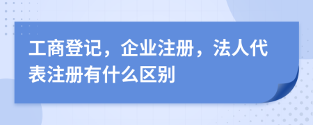 工商登記，企業(yè)注冊，法人代表注冊有什么區(qū)別