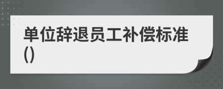 單位辭退員工補(bǔ)償標(biāo)準(zhǔn)()