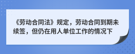《勞動合同法》規(guī)定，勞動合同到期未續(xù)簽，但仍在用人單位工作的情況下