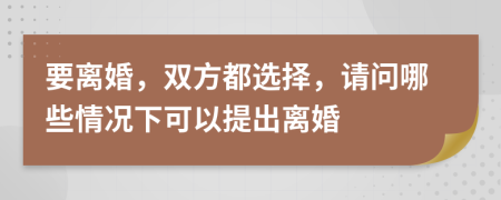 要離婚，雙方都選擇，請問哪些情況下可以提出離婚