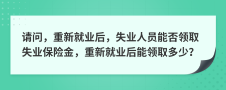 請(qǐng)問(wèn)，重新就業(yè)后，失業(yè)人員能否領(lǐng)取失業(yè)保險(xiǎn)金，重新就業(yè)后能領(lǐng)取多少？