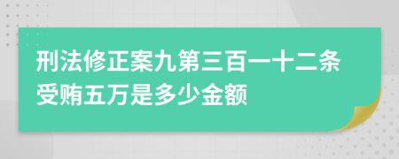 刑法修正案九第三百一十二條受賄五萬是多少金額