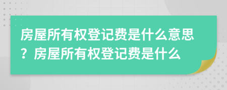 房屋所有權(quán)登記費(fèi)是什么意思？房屋所有權(quán)登記費(fèi)是什么