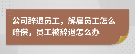 公司辭退員工，解雇員工怎么賠償，員工被辭退怎么辦