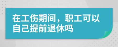 在工傷期間，職工可以自己提前退休嗎