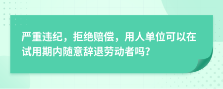 嚴(yán)重違紀(jì)，拒絕賠償，用人單位可以在試用期內(nèi)隨意辭退勞動(dòng)者嗎？