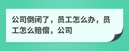 公司倒閉了，員工怎么辦，員工怎么賠償，公司