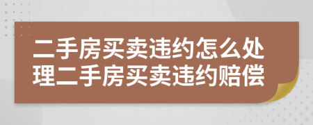 二手房買賣違約怎么處理二手房買賣違約賠償