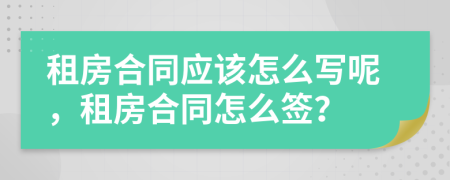 租房合同應該怎么寫呢，租房合同怎么簽？