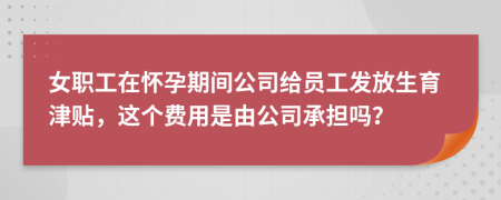 女職工在懷孕期間公司給員工發(fā)放生育津貼，這個(gè)費(fèi)用是由公司承擔(dān)嗎？