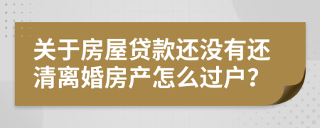 關(guān)于房屋貸款還沒有還清離婚房產(chǎn)怎么過戶？