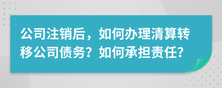 公司注銷后，如何辦理清算轉(zhuǎn)移公司債務(wù)？如何承擔(dān)責(zé)任？