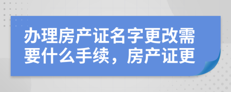 辦理房產(chǎn)證名字更改需要什么手續(xù)，房產(chǎn)證更