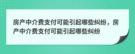 房產(chǎn)中介費(fèi)支付可能引起哪些糾紛，房產(chǎn)中介費(fèi)支付可能引起哪些糾紛