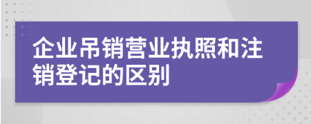 企業(yè)吊銷營業(yè)執(zhí)照和注銷登記的區(qū)別