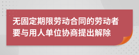 無(wú)固定期限勞動(dòng)合同的勞動(dòng)者要與用人單位協(xié)商提出解除