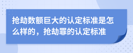 搶劫數(shù)額巨大的認(rèn)定標(biāo)準(zhǔn)是怎么樣的，搶劫罪的認(rèn)定標(biāo)準(zhǔn)