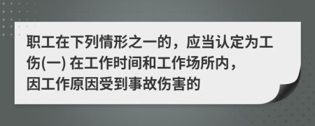職工在下列情形之一的，應(yīng)當(dāng)認(rèn)定為工傷(一) 在工作時間和工作場所內(nèi)，因工作原因受到事故傷害的