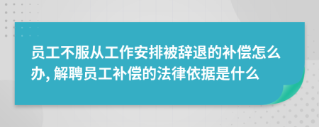 員工不服從工作安排被辭退的補償怎么辦, 解聘員工補償的法律依據是什么