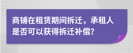 商鋪在租賃期間拆遷，承租人是否可以獲得拆遷補償？