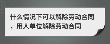 什么情況下可以解除勞動(dòng)合同，用人單位解除勞動(dòng)合同