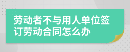 勞動(dòng)者不與用人單位簽訂勞動(dòng)合同怎么辦