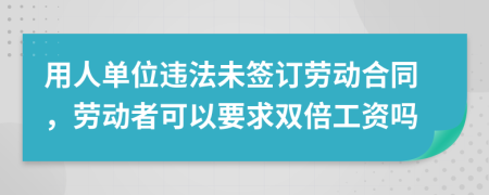 用人單位違法未簽訂勞動(dòng)合同，勞動(dòng)者可以要求雙倍工資嗎