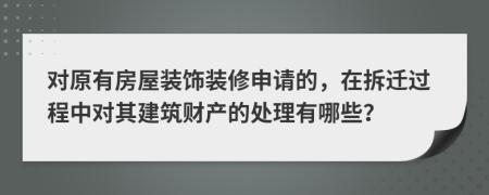 對原有房屋裝飾裝修申請的，在拆遷過程中對其建筑財(cái)產(chǎn)的處理有哪些？