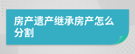 房產(chǎn)遺產(chǎn)繼承房產(chǎn)怎么分割