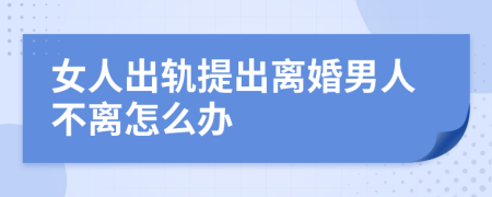 女人出軌提出離婚男人不離怎么辦