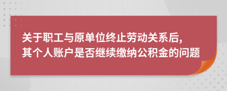 關于職工與原單位終止勞動關系后, 其個人賬戶是否繼續(xù)繳納公積金的問題