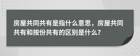 房屋共同共有是指什么意思，房屋共同共有和按份共有的區(qū)別是什么？