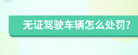 無證駕駛車輛怎么處罰?