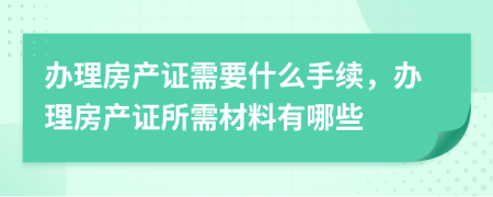辦理房產(chǎn)證需要什么手續(xù)，辦理房產(chǎn)證所需材料有哪些