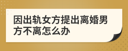 因出軌女方提出離婚男方不離怎么辦