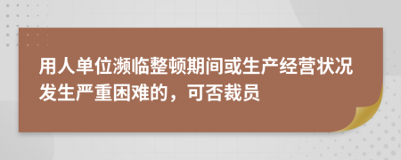 用人單位瀕臨整頓期間或生產(chǎn)經(jīng)營(yíng)狀況發(fā)生嚴(yán)重困難的，可否裁員