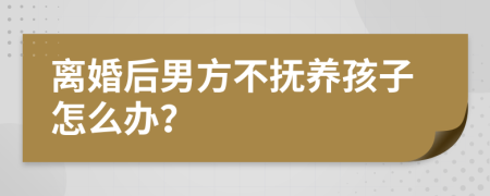 離婚后男方不撫養(yǎng)孩子怎么辦？