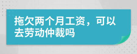 拖欠兩個月工資，可以去勞動仲裁嗎