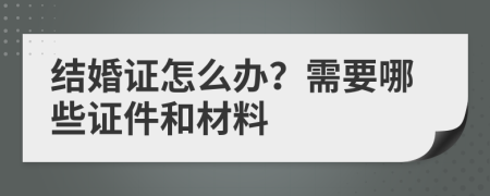 結(jié)婚證怎么辦？需要哪些證件和材料