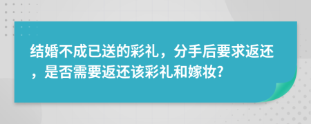 結(jié)婚不成已送的彩禮，分手后要求返還，是否需要返還該彩禮和嫁妝?