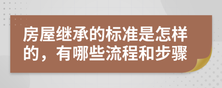 房屋繼承的標準是怎樣的，有哪些流程和步驟