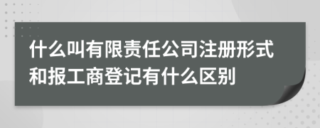 什么叫有限責任公司注冊形式和報工商登記有什么區(qū)別