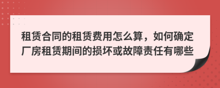 租賃合同的租賃費用怎么算，如何確定廠房租賃期間的損壞或故障責(zé)任有哪些