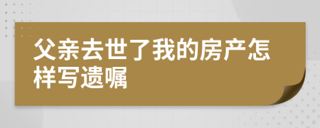 父親去世了我的房產(chǎn)怎樣寫遺囑