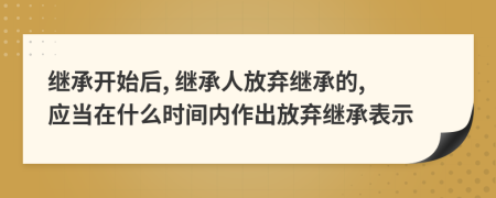 繼承開始后, 繼承人放棄繼承的, 應當在什么時間內(nèi)作出放棄繼承表示