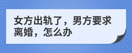 女方出軌了，男方要求離婚，怎么辦