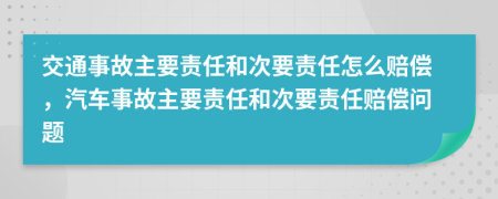 交通事故主要責(zé)任和次要責(zé)任怎么賠償，汽車事故主要責(zé)任和次要責(zé)任賠償問題